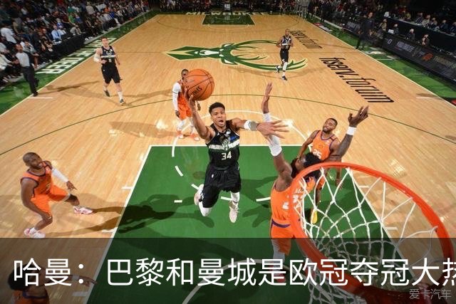 哈曼：巴黎和曼城是欧冠夺冠大热，拜仁进不了联赛阶段前八