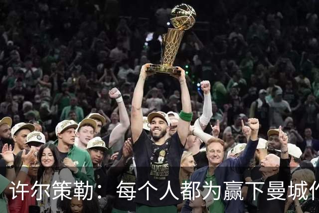 许尔策勒：每个人都为赢下曼城作出了贡献，包括幕后人员
