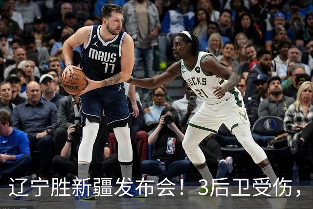 辽宁胜新疆发布会！3后卫受伤，乌戈力挺2将，付豪强调团结和磨合