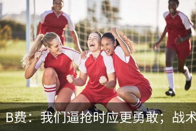 B费：我们逼抢时应更勇敢；战术是否失误该由教练组审视